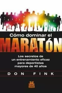 CÓMO DOMINAR EL MARATÓN. LOS SECRETOS DE UN ENTRENAMIENTO EFICAZ PARA DEPORTISTAS MAYORES DE 40 AÑOS